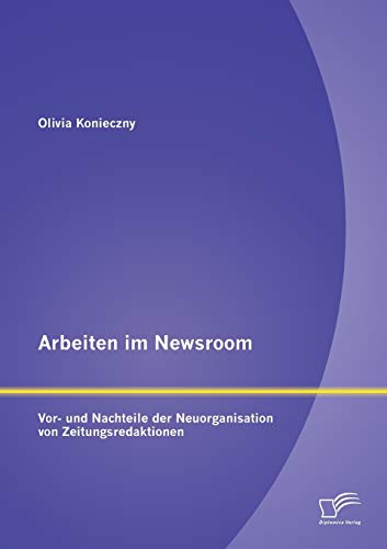 Beispielbild fr Arbeiten im Newsroom: Vor- und Nachteile der Neuorganisation von Zeitungsredaktionen zum Verkauf von Chiron Media