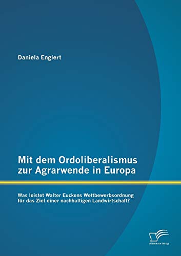 9783842898950: Mit dem Ordoliberalismus zur Agrarwende in Europa: Was leistet Walter Euckens Wettbewerbsordnung fr das Ziel einer nachhaltigen Landwirtschaft?