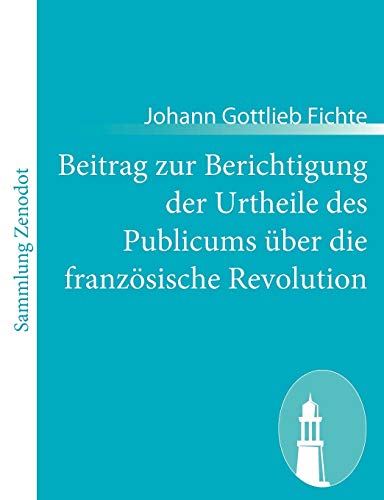 Beitrag Zur Berichtigung Der Urtheile Des Publicums Ãœber Die FranzÃ¶sische Revolution: Erster Theil: Zur Beurtheilung Ihrer RechtmÃ¤ssigkeit. (German Edition) (9783843064880) by Fichte, Johann Gottlieb