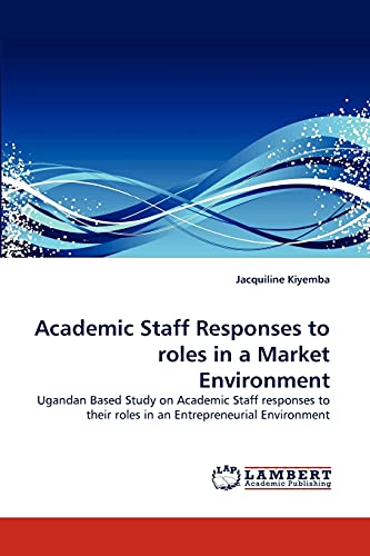 9783843371636: Academic Staff Responses to roles in a Market Environment: Ugandan Based Study on Academic Staff responses to their roles in an Entrepreneurial Environment