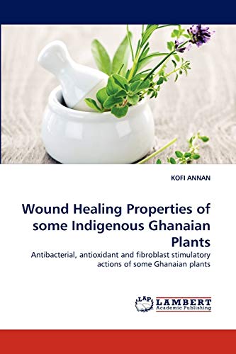 Wound Healing Properties of some Indigenous Ghanaian Plants: Antibacterial, antioxidant and fibroblast stimulatory actions of some Ghanaian plants (9783843371698) by ANNAN, KOFI