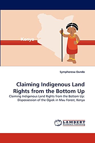 Claiming Indigenous Land Rights from the Bottom Up : Claiming Indigenous Land Rights from the Bottom Up: Dispossession of the Ogiek in Mau Forest, Kenya - Symphorosa Oundo