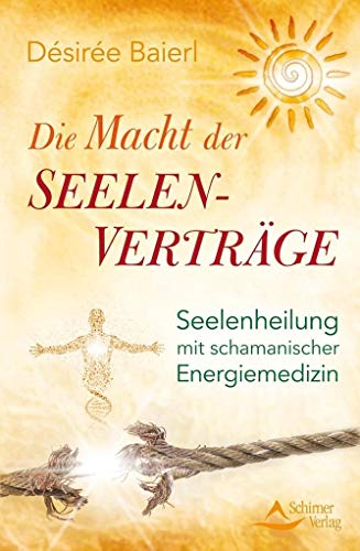 Die Macht der Seelenverträge - Seelenheilung mit schamanischer Energiemedizin - Désirée Baierl