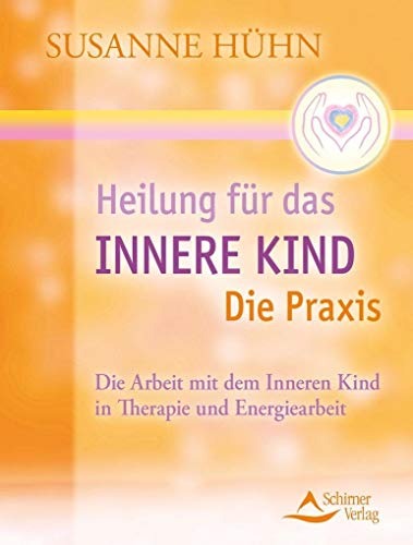 Heilung für das Innere Kind - Die Praxis: Die Arbeit mit dem Inneren Kind in Therapie und Energiearbeit - Susanne Hühn