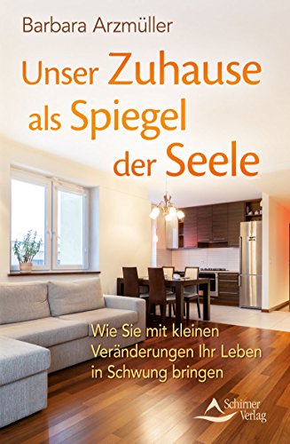 Unser Zuhause als Spiegel der Seele: Wie Sie mit Veränderungen im räumlichen Umfeld Ihr Leben in Schwung bringen: Wie Sie mit kleinen Veränderungen Ihr Leben in Schwung bringen