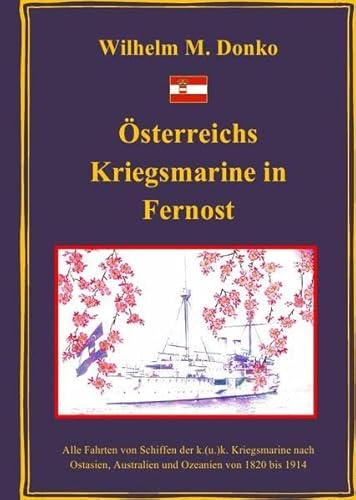 Österreichs Kriegsmarine in Fernost : Alle Fahrten von Schiffen der k.(u.)k. Kriegsmarine nach Ostasien, Australien und Ozeanien von 1820 bis 1914 - Wilhelm Donko