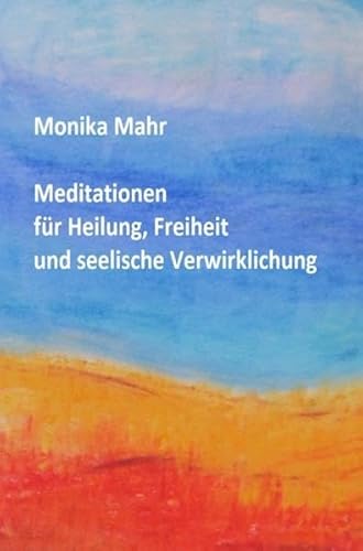 Meditationen für Heilung, Freiheit und seelische Verwirklichung - Monika Mahr