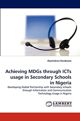 9783844315653: Achieving MDGs through ICTs usage in Secondary Schools in Nigeria: Developing Global Partnership with Secondary schools through Information and Communication Technology Usage in Nigeria