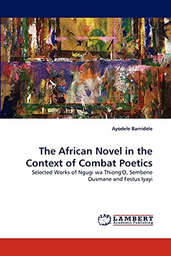 Stock image for The African Novel in the Context of Combat Poetics: Selected Works of Ngugi wa Thiong'O, Sembene Ousmane and Festus Iyayi for sale by Lucky's Textbooks