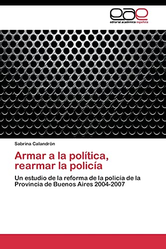9783844341812: Armar a la poltica, rearmar la polica: Un estudio de la reforma de la polica de la Provincia de Buenos Aires 2004-2007