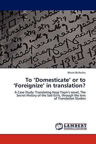 9783844396386: To ‘Domesticate’ or to ‘Foreignize’ in translation?: A Case Study: Translating Neşe Yaşın’s novel, The Secret History of the Sad Girls, through the lens of Translation Studies
