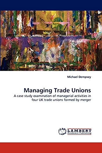 Managing Trade Unions: A case study examination of managerial activities in four UK trade unions formed by merger (9783844397536) by Dempsey, Michael