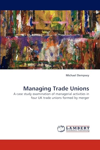 Managing Trade Unions: A case study examination of managerial activities in four UK trade unions formed by merger (9783844397536) by Dempsey, Michael