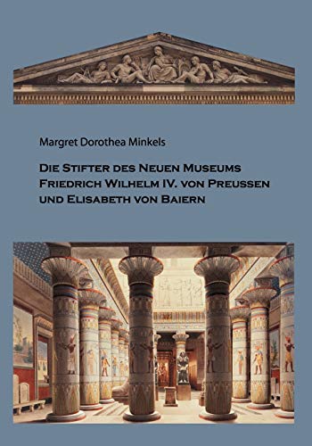 Die Stifter des Neuen Museums: Friedrich Wilhelm IV. von Preussen und Elisabeth von Baiern (German Edition) - Minkels, Margret Dorothea