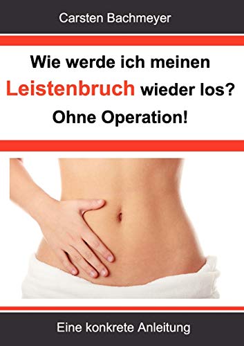 Wie Werde Ich Meinen Leistenbruch Wieder Los? Ohne Operation!: Eine Konkrete Anleitung - Bachmeyer, Carsten; Bachmeyer, Carsten