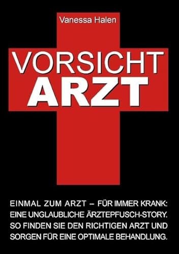 Vorsicht Arzt: Einmal zum Arzt ¿ für immer krank : Eine unglaubliche Ärztepfusch-Story. So finden Sie den richtigen Arzt und sorgen für eine optimale Behandlung. - Vanessa Halen