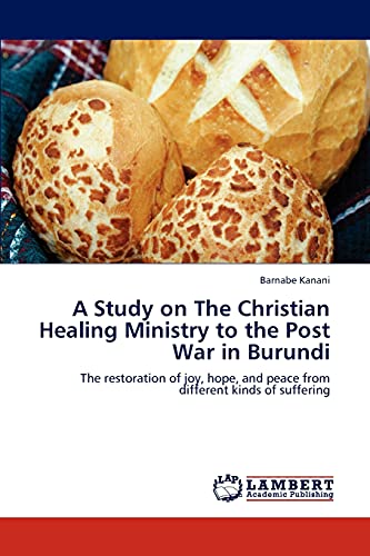 Stock image for A Study on The Christian Healing Ministry to the Post War in Burundi: The restoration of joy, hope, and peace from different kinds of suffering for sale by Lucky's Textbooks