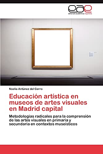 Imagen de archivo de Educacin artstica en museos de artes visuales en Madrid capital: Metodologas radicales para la comprensin de las artes visuales en primaria y secundaria en contextos musesticos (Spanish Edition) a la venta por Lucky's Textbooks