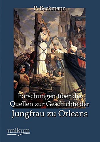 Forschungen Ã¼ber die Quellen zur Geschichte der Jungfrau zu Orleans (German Edition) (9783845743028) by Beckmann, P