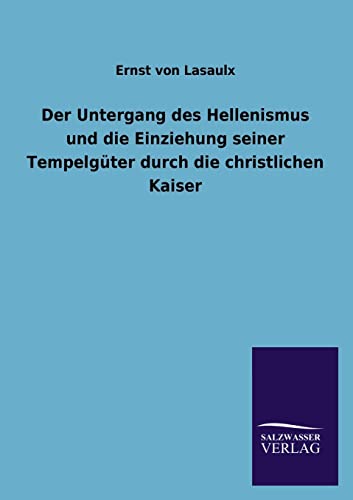 Der Untergang Des Hellenismus Und Die Einziehung Seiner Tempelguter Durch Die Christlichen Kaiser (German Edition) (9783846034590) by Lasaulx, Ernst Von