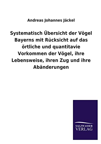 Stock image for Systematisch bersicht der Vgel Bayerns mit Rcksicht auf das rtliche und quantitavie Vorkommen der Vgel, ihre Lebensweise, ihren Zug und ihre Abnderungen (German Edition) for sale by Lucky's Textbooks