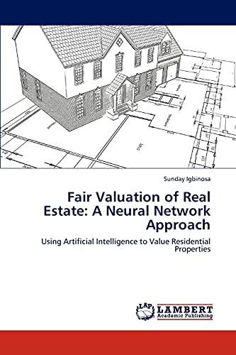 Fair Valuation of Real Estate: A Neural Network Approach : Using Artificial Intelligence to Value Residential Properties - Sunday Igbinosa