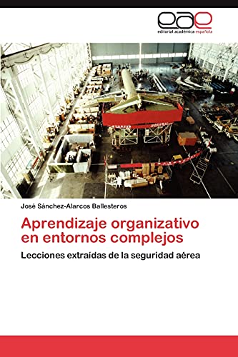 Aprendizaje organizativo en entornos complejos : Lecciones extraídas de la seguridad aérea - José Sánchez-Alarcos Ballesteros