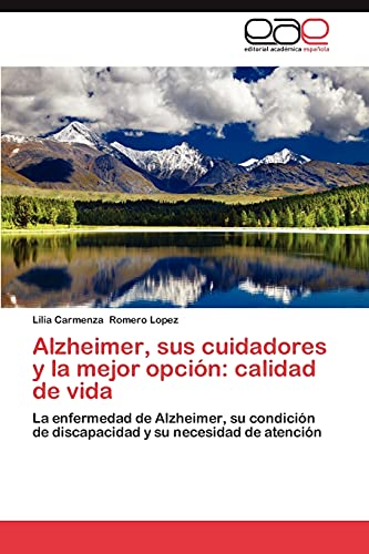 9783846571538: Alzheimer, sus cuidadores y la mejor opcin: calidad de vida: La enfermedad de Alzheimer, su condicin de discapacidad y su necesidad de atencin