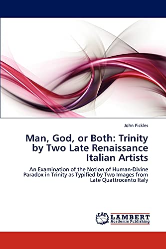 Man, God, or Both: Trinity by Two Late Renaissance Italian Artists: An Examination of the Notion of Human-Divine Paradox in Trinity as Typified by Two Images from Late Quattrocento Italy (9783846589199) by Pickles, John