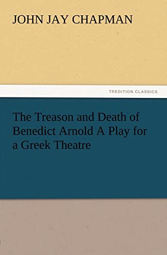 The Treason and Death of Benedict Arnold A Play for a Greek Theatre - John Jay Chapman