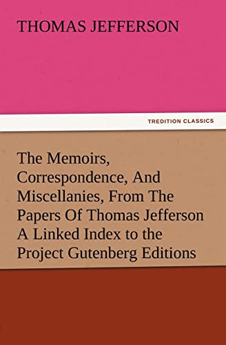 The Memoirs, Correspondence, And Miscellanies, From The Papers Of Thomas Jefferson A Linked Index to the Project Gutenberg Editions TREDITION CLASSICS - Thomas Jefferson