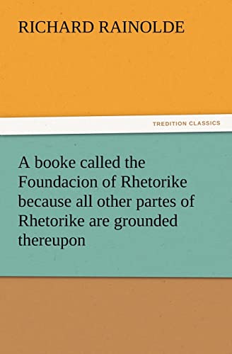 Imagen de archivo de A Booke Called the Foundacion of Rhetorike Because All Other Partes of Rhetorike Are Grounded Thereupon, Euery Parte Sette Forthe in an Oracion Vpon a la venta por Lucky's Textbooks