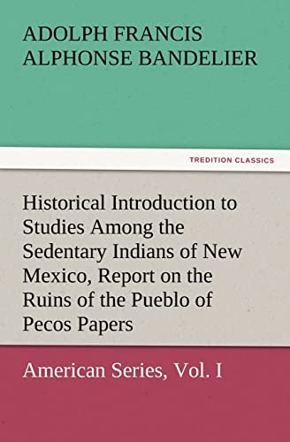 Stock image for Historical Introduction to Studies Among the Sedentary Indians of New Mexico, Report on the Ruins of the Pueblo of Pecos Papers Of The Archological American Series, Vol I TREDITION CLASSICS for sale by PBShop.store US