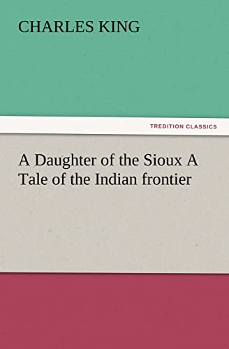 A Daughter of the Sioux a Tale of the Indian Frontier (9783847227885) by King, Charles