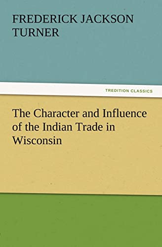 Imagen de archivo de The Character and Influence of the Indian Trade in Wisconsin a la venta por Lucky's Textbooks