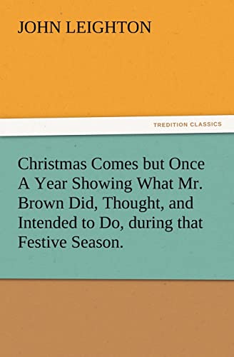 Christmas Comes But Once a Year Showing What Mr. Brown Did, Thought, and Intended to Do, During That Festive Season. (9783847231820) by Leighton, Dr John