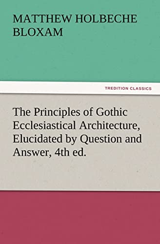 Beispielbild fr The Principles of Gothic Ecclesiastical Architecture, Elucidated by Question and Answer, 4th Ed. zum Verkauf von Lucky's Textbooks