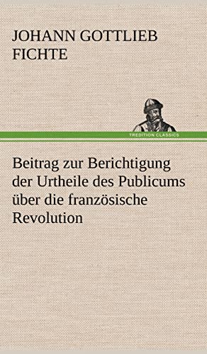 Beitrag Zur Berichtigung Der Urtheile Des Publicums Uber Die Franzosische Revolution. (German Edition) (9783847248354) by Fichte, Johann Gottlieb
