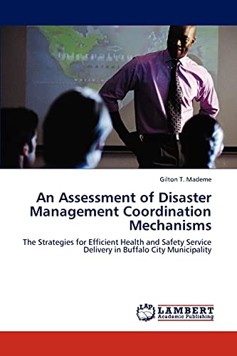 Stock image for An Assessment of Disaster Management Coordination Mechanisms: The Strategies for Efficient Health and Safety Service Delivery in Buffalo City Municipality for sale by Lucky's Textbooks