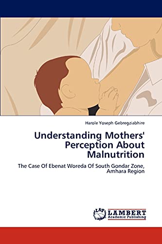 Stock image for Understanding Mothers' Perception About Malnutrition: The Case Of Ebenat Woreda Of South Gondar Zone, Amhara Region for sale by Lucky's Textbooks