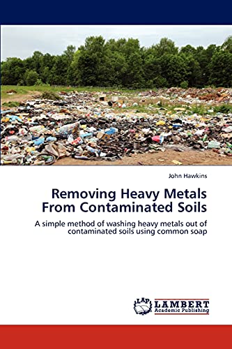 9783847325024: Removing Heavy Metals from Contaminated Soils: A simple method of washing heavy metals out of contaminated soils using common soap
