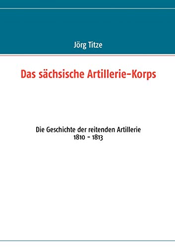 Stock image for Das sächsische Artillerie-Korps:Die Geschichte der reitenden Artillerie 1810 - 1813 for sale by Ria Christie Collections