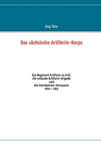 9783848206230: Das schsische Artillerie-Korps: Das Regiment Artillerie zu Fu, die reitende Artillerie-Brigade und die Handwerker-Kompanie (German Edition)