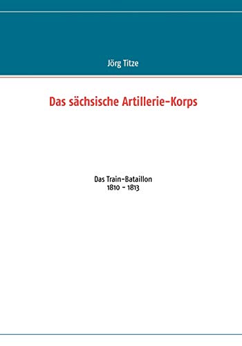 9783848209408: Das schsische Artillerie-Korps: Das Train-Bataillon 1810 - 1813