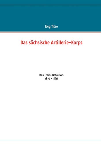 Stock image for Das sachsische Artillerie-Korps:Das Train-Bataillon 1810 - 1813 for sale by Chiron Media