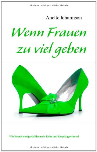 Wenn Frauen zu viel geben: Wie Sie mit weniger Mühe mehr Liebe und Respekt gewinnen! - Johannson, Anette