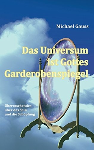 Das Universum ist Gottes Garderobenspiegel: Überraschendes über das Sein und die Schöpfung - Gauss, Michael