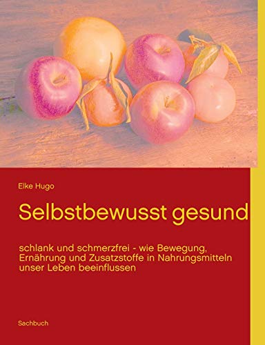 Selbstbewusst gesund schlank und schmerzfrei wie Bewegung, Ernhrung und Zusatzstoffe in Nahrungsmitteln unser Leben beeinflussen - Hugo, Elke