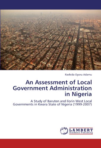 An Assessment of Local Government Administration in Nigeria: A Study of Baruten and Ilorin West Local Governments in Kwara State of Nigeria (1999-2007) (Paperback) - Rashida Oyoru Adamu