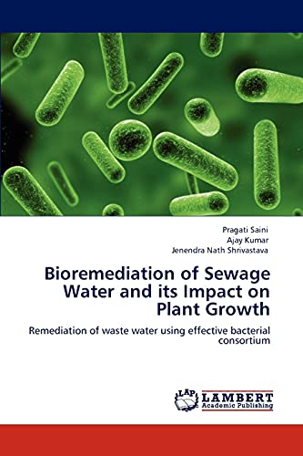 Bioremediation of Sewage Water and its Impact on Plant Growth: Remediation of waste water using effective bacterial consortium (9783848495337) by Saini, Pragati; Kumar, Ajay; Shrivastava, Jenendra Nath